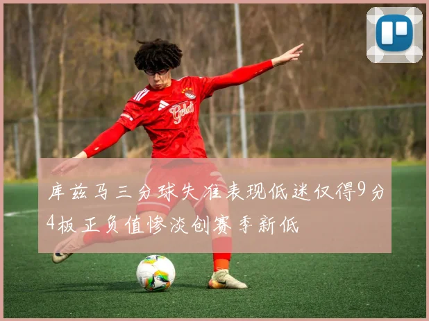 库兹马三分球失准表现低迷仅得9分4板正负值惨淡创赛季新低