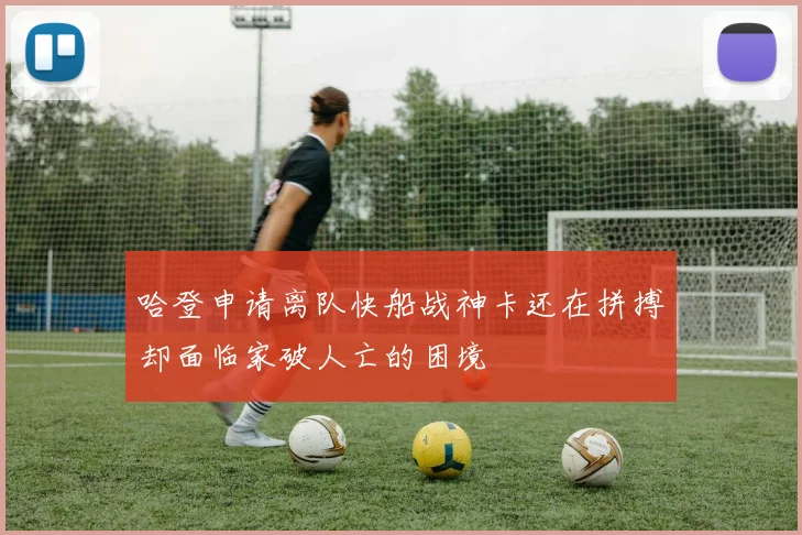 哈登申请离队快船战神卡还在拼搏却面临家破人亡的困境