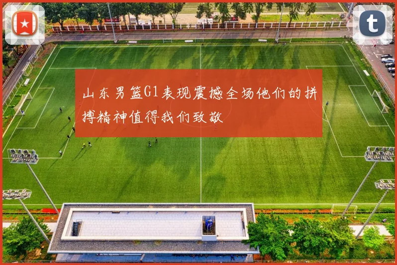 山东男篮G1表现震撼全场他们的拼搏精神值得我们致敬