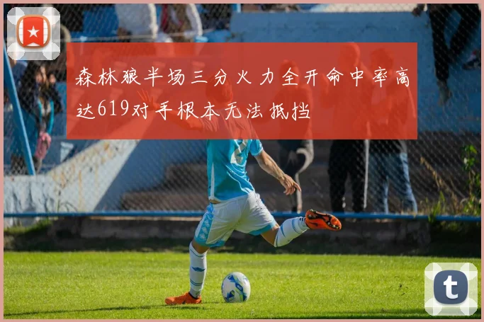 森林狼半场三分火力全开命中率高达619对手根本无法抵挡