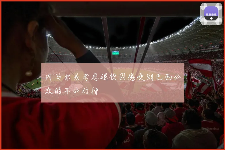 内马尔或考虑退役因感受到巴西公众的不公对待
