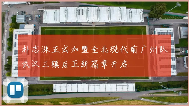 朴志洙正式加盟全北现代前广州队武汉三镇后卫新篇章开启
