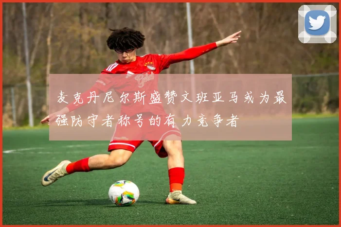 麦克丹尼尔斯盛赞文班亚马或为最强防守者称号的有力竞争者