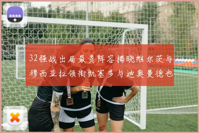 32强战出局最贵阵容揭晓维尔茨与穆西亚拉领衔凯塞多与迪奥曼德也在其中