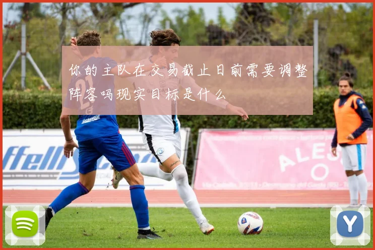 你的主队在交易截止日前需要调整阵容吗现实目标是什么