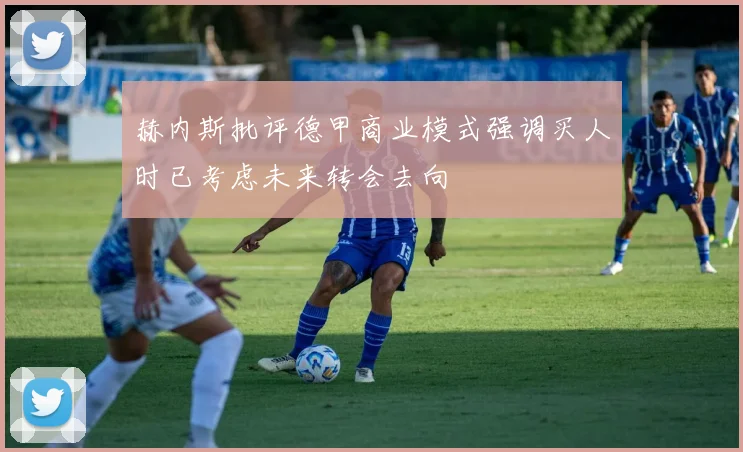赫内斯批评德甲商业模式强调买人时已考虑未来转会去向