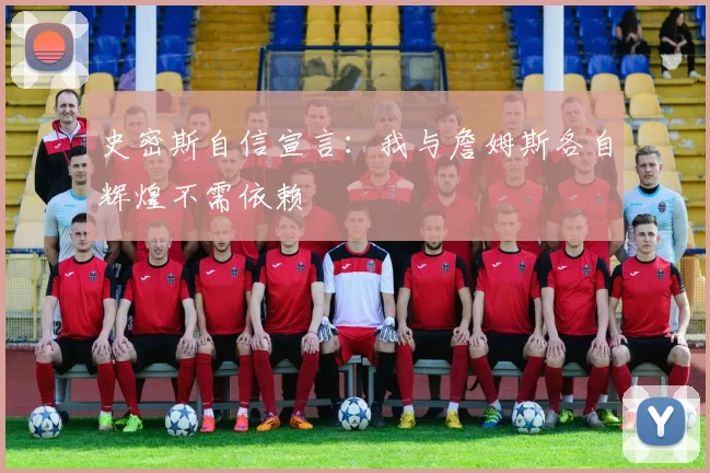 史密斯自信宣言：我与詹姆斯各自辉煌不需依赖