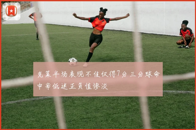 克莱半场表现不佳仅得7分三分球命中率低迷正负值惨淡