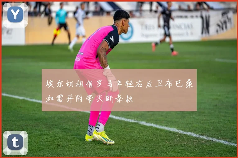 埃尔切租借罗马年轻右后卫布巴桑加雷并附带买断条款