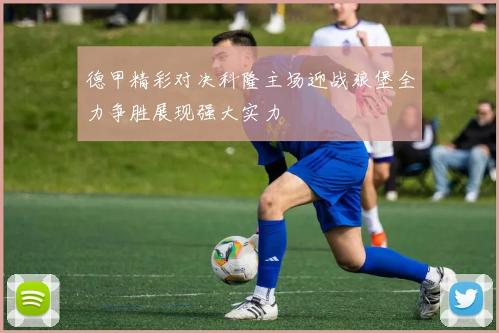 德甲精彩对决科隆主场迎战狼堡全力争胜展现强大实力