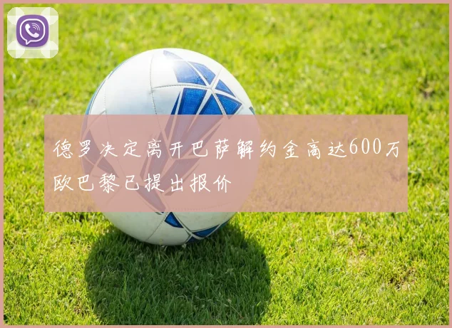 德罗决定离开巴萨解约金高达600万欧巴黎已提出报价