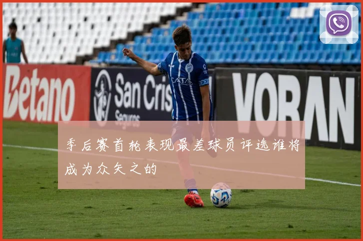 季后赛首轮表现最差球员评选谁将成为众矢之的