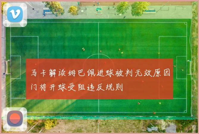 马卡解读姆巴佩进球被判无效原因门将开球受阻违反规则