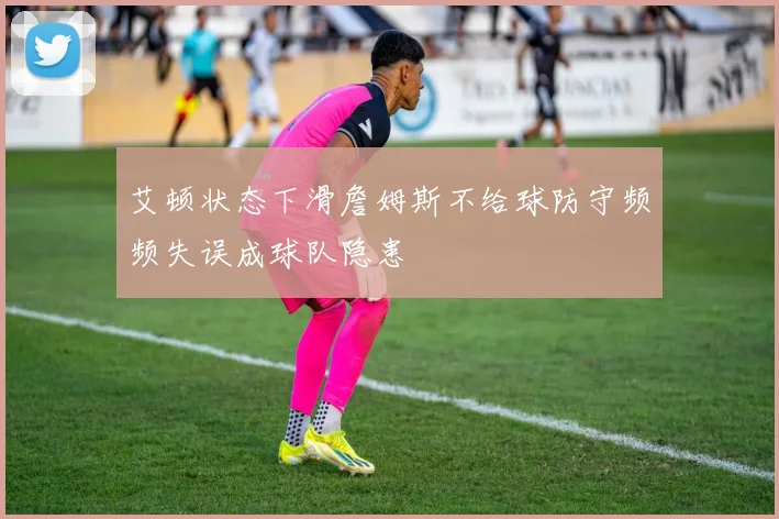 艾顿状态下滑詹姆斯不给球防守频频失误成球队隐患