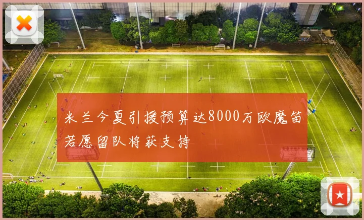 米兰今夏引援预算达8000万欧魔笛若愿留队将获支持