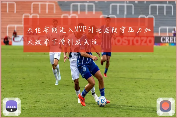 杰伦布朗进入MVP讨论后防守压力加大效率下滑引发关注