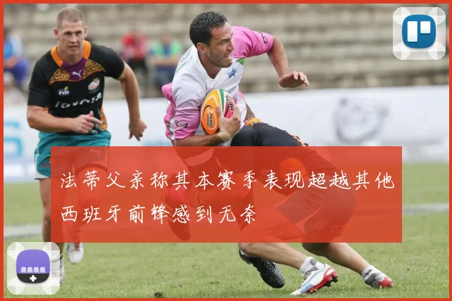 法蒂父亲称其本赛季表现超越其他西班牙前锋感到无奈