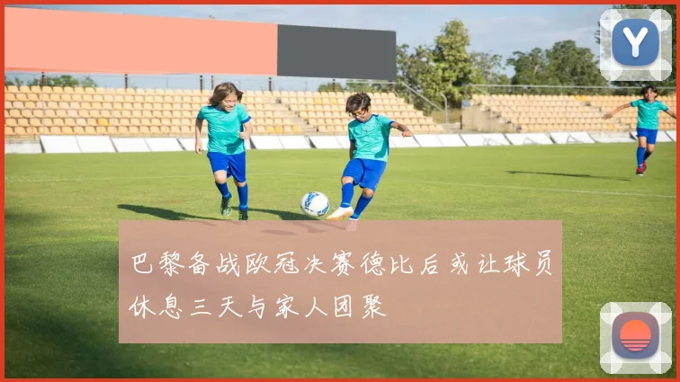巴黎备战欧冠决赛德比后或让球员休息三天与家人团聚