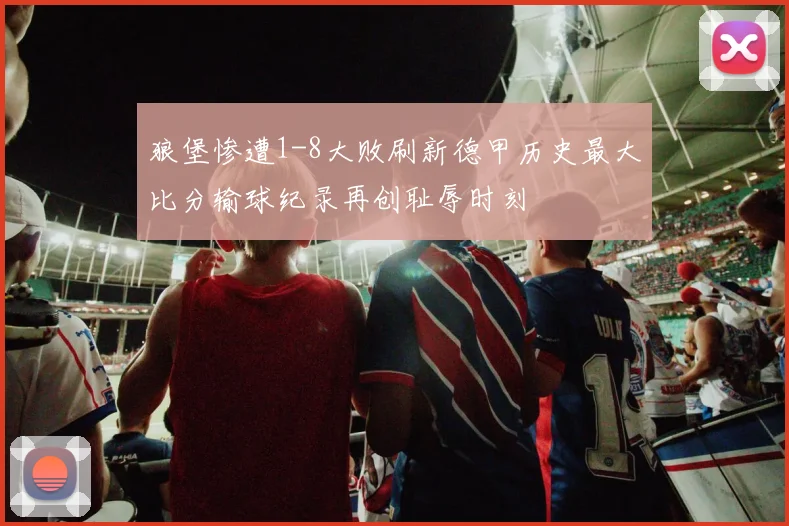 狼堡惨遭1-8大败刷新德甲历史最大比分输球纪录再创耻辱时刻